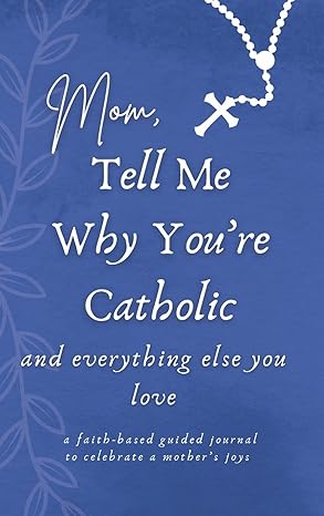 Mom, Tell Me Why You're Catholic and everything else you love
