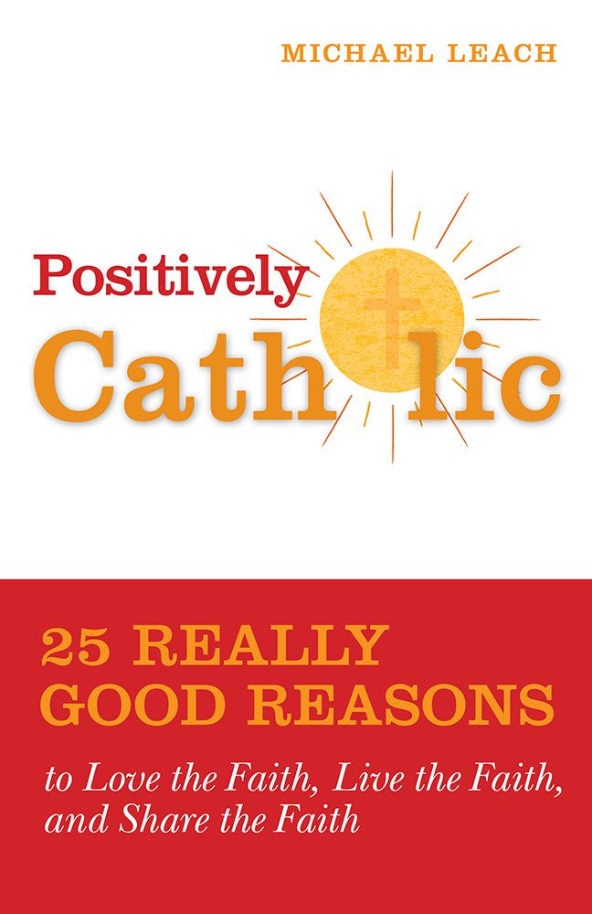 Positively Catholic: 25 Really Good Reasons to Love the Faith, Live the Faith, and Share the Faith