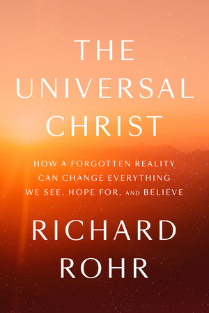 The Universal Christ How a Forgotten Reality Can Change Everything We See, Hope For, and Believe