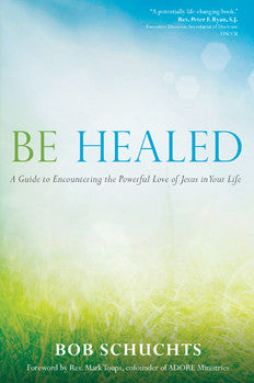 Be Healed A Guide to Encountering the Powerful Love of Jesus in Your Life