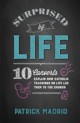 Surprised by Life: 11 Converts Explain How Catholic Teachings on Life Led Them to the Church