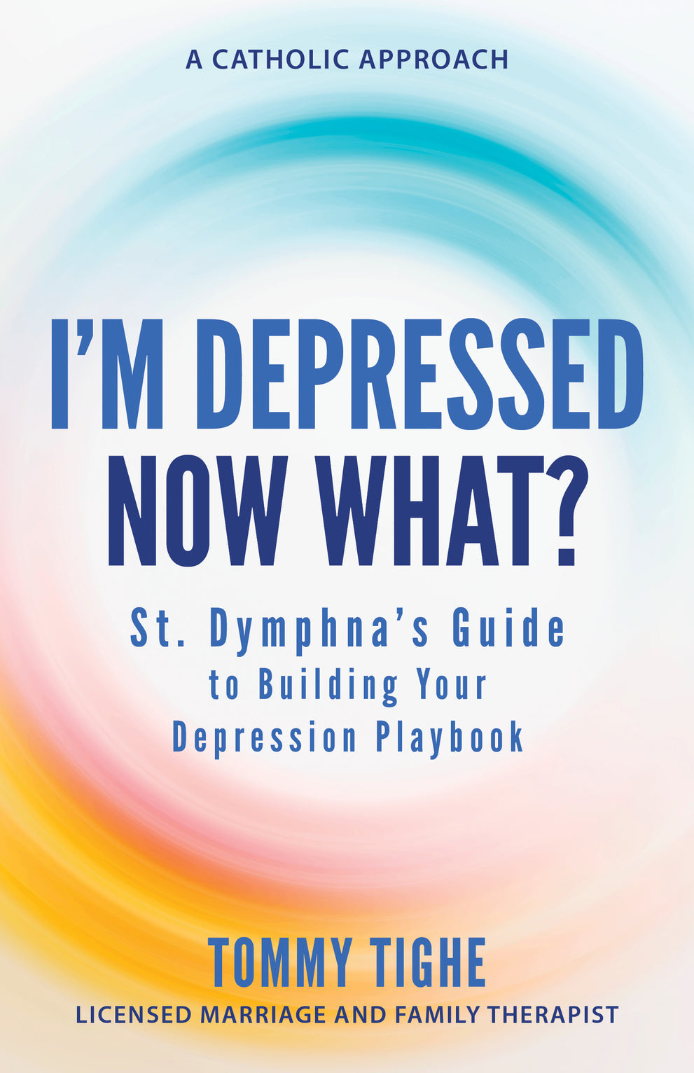 I'm Depressed—Now What? St. Dymphna's Guide to Building Your Depression Playbook