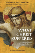What Christ Suffered- A Doctor's Journey through the Passion Revised & Expanded