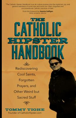 The Catholic Hipster Handbook: Rediscovering Cool Saints, Forgotten Prayers, and Other Weird But Sacred Stuff