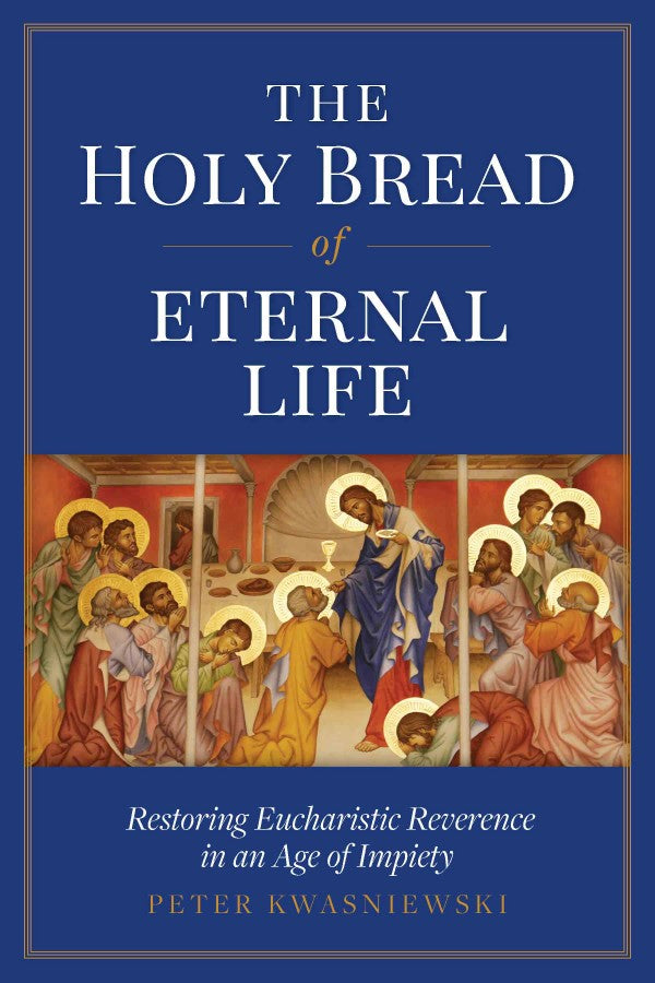 The Holy Bread of Eternal Life: Restoring Eucharistic Reverence in an Age of Impiety