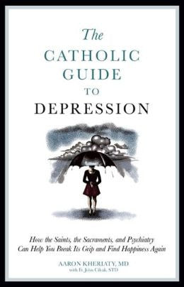 The Catholic Guide to Depression: How the Saints, the Sacraments, and Psychiatry Can Help You Break Its Grip and Find Happiness Again
